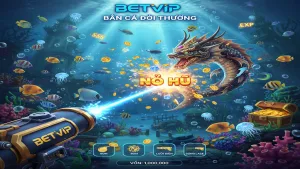 Hướng Dẫn Chơi Bắn Cá Đổi Thưởng Betvip Từ A-Z Cho Tân Thủ